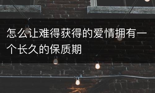 怎么让难得获得的爱情拥有一个长久的保质期