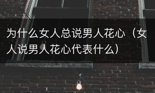 为什么女人总说男人花心（女人说男人花心代表什么）