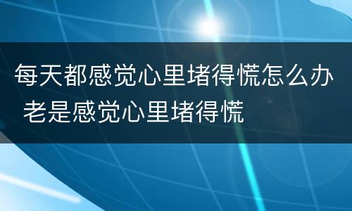 每天都感觉心里堵得慌怎么办 老是感觉心里堵得慌