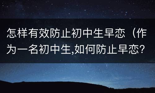 怎样有效防止初中生早恋（作为一名初中生,如何防止早恋?）
