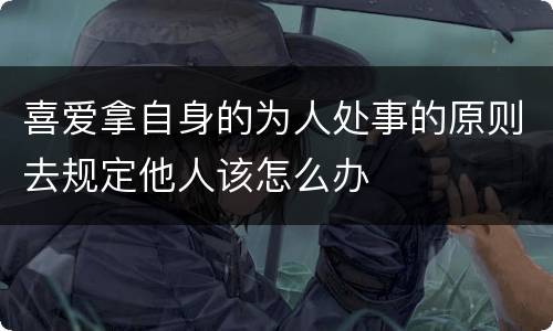 喜爱拿自身的为人处事的原则去规定他人该怎么办