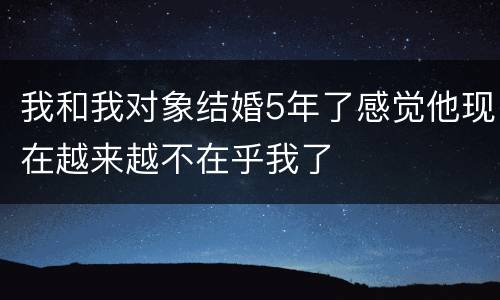 我和我对象结婚5年了感觉他现在越来越不在乎我了