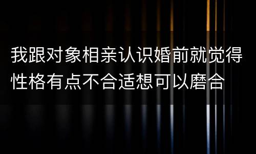 我跟对象相亲认识婚前就觉得性格有点不合适想可以磨合