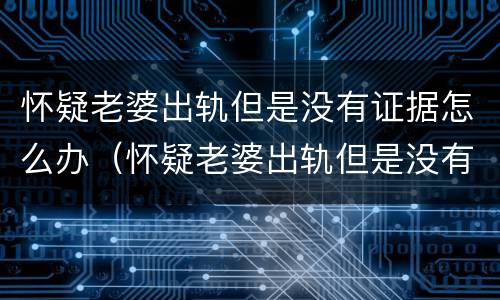 怀疑老婆出轨但是没有证据怎么办（怀疑老婆出轨但是没有证据怎么办理）