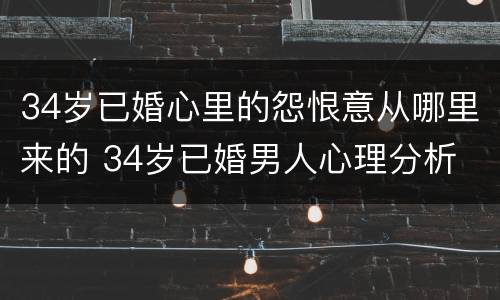 34岁已婚心里的怨恨意从哪里来的 34岁已婚男人心理分析