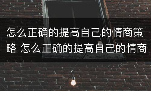 怎么正确的提高自己的情商策略 怎么正确的提高自己的情商策略呢