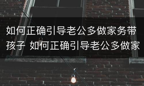 如何正确引导老公多做家务带孩子 如何正确引导老公多做家务带孩子