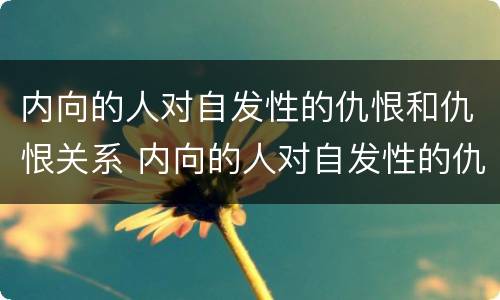内向的人对自发性的仇恨和仇恨关系 内向的人对自发性的仇恨和仇恨关系是什么
