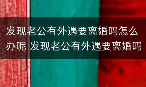 发现老公有外遇要离婚吗怎么办呢 发现老公有外遇要离婚吗怎么办呢知乎