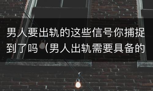 男人要出轨的这些信号你捕捉到了吗（男人出轨需要具备的条件）