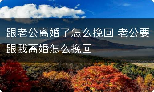 跟老公离婚了怎么挽回 老公要跟我离婚怎么挽回