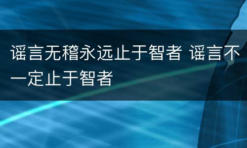 谣言无稽永远止于智者 谣言不一定止于智者