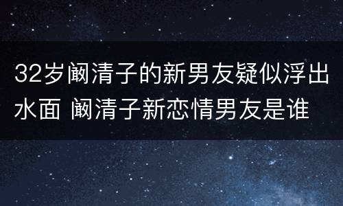 32岁阚清子的新男友疑似浮出水面 阚清子新恋情男友是谁