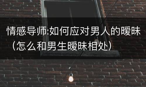 情感导师:如何应对男人的暧昧（怎么和男生暧昧相处）