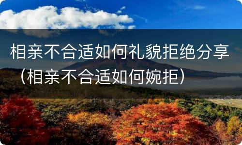 相亲不合适如何礼貌拒绝分享（相亲不合适如何婉拒）