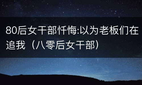 80后女干部忏悔:以为老板们在追我（八零后女干部）