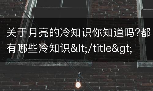 关于月亮的冷知识你知道吗?都有哪些冷知识</title>
<meta