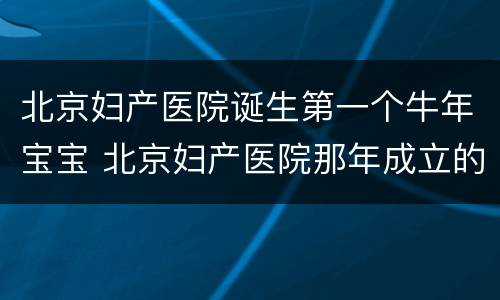 北京妇产医院诞生第一个牛年宝宝 北京妇产医院那年成立的