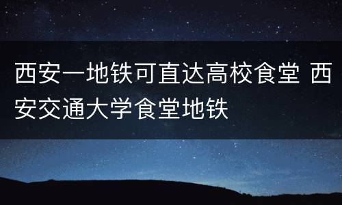 西安一地铁可直达高校食堂 西安交通大学食堂地铁