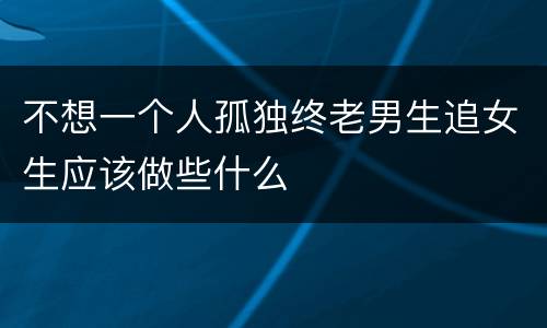 不想一个人孤独终老男生追女生应该做些什么