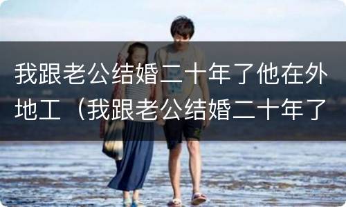 我跟老公结婚二十年了他在外地工（我跟老公结婚二十年了他在外地工作怎么办）