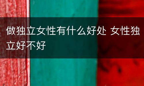 做独立女性有什么好处 女性独立好不好