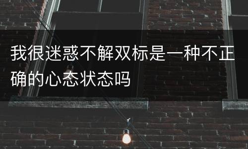 我很迷惑不解双标是一种不正确的心态状态吗