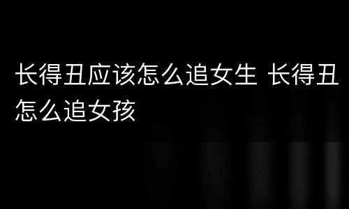 长得丑应该怎么追女生 长得丑怎么追女孩