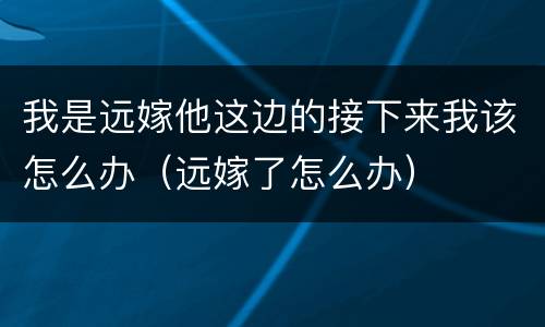 我是远嫁他这边的接下来我该怎么办（远嫁了怎么办）