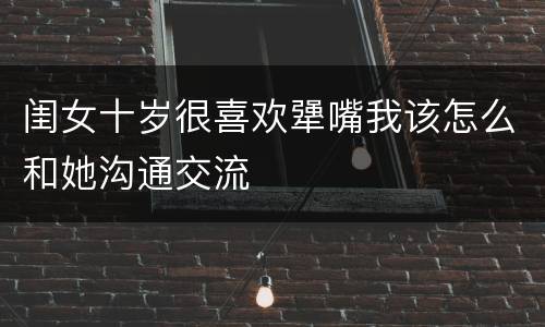 闺女十岁很喜欢犟嘴我该怎么和她沟通交流