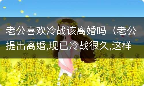 老公喜欢冷战该离婚吗（老公提出离婚,现已冷战很久,这样的）