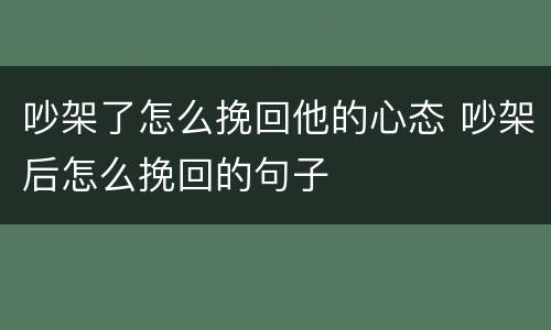 吵架了怎么挽回他的心态 吵架后怎么挽回的句子