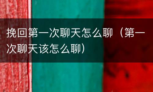 挽回第一次聊天怎么聊（第一次聊天该怎么聊）