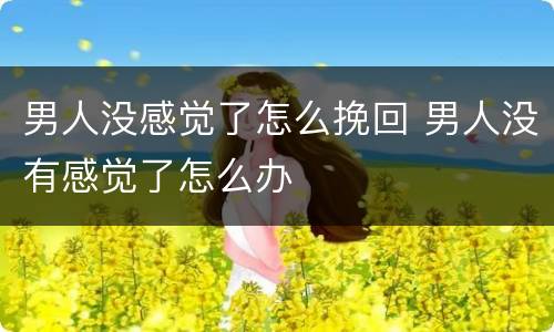 男人没感觉了怎么挽回 男人没有感觉了怎么办