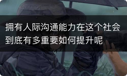 拥有人际沟通能力在这个社会到底有多重要如何提升呢