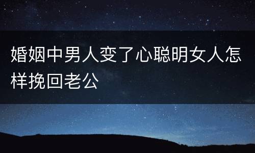 婚姻中男人变了心聪明女人怎样挽回老公