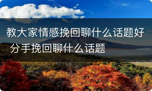 教大家情感挽回聊什么话题好 分手挽回聊什么话题