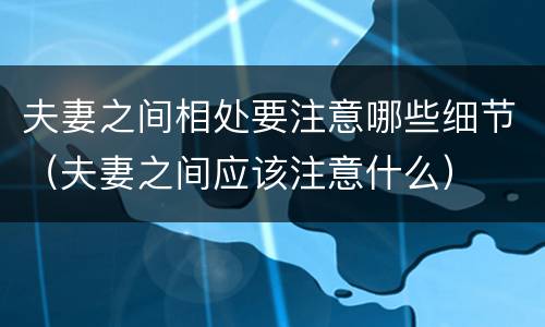 夫妻之间相处要注意哪些细节（夫妻之间应该注意什么）