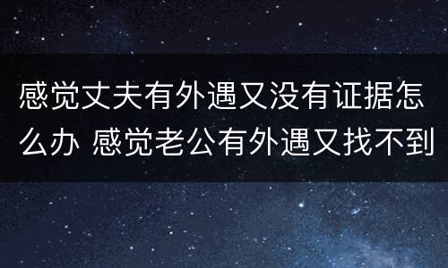 感觉丈夫有外遇又没有证据怎么办 感觉老公有外遇又找不到证据怎么办