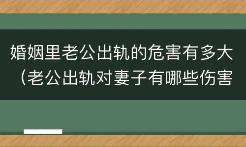 婚姻里老公出轨的危害有多大（老公出轨对妻子有哪些伤害）