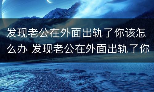 发现老公在外面出轨了你该怎么办 发现老公在外面出轨了你该怎么办呢