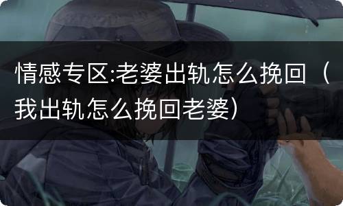 情感专区:老婆出轨怎么挽回（我出轨怎么挽回老婆）