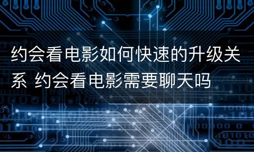 约会看电影如何快速的升级关系 约会看电影需要聊天吗