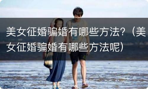 美女征婚骗婚有哪些方法?（美女征婚骗婚有哪些方法呢）
