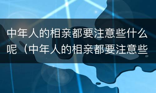 中年人的相亲都要注意些什么呢（中年人的相亲都要注意些什么呢视频）