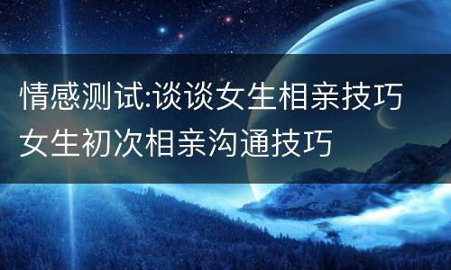 情感测试:谈谈女生相亲技巧 女生初次相亲沟通技巧