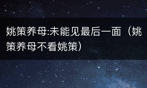 姚策养母:未能见最后一面（姚策养母不看姚策）