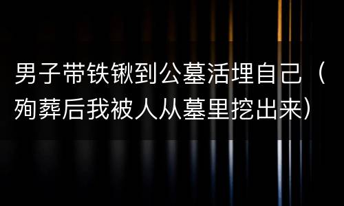 男子带铁锹到公墓活埋自己（殉葬后我被人从墓里挖出来）