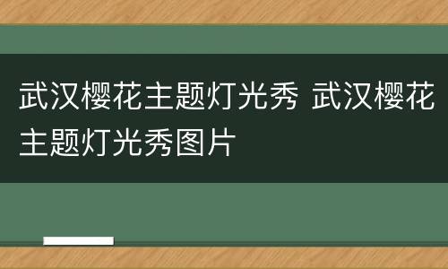 武汉樱花主题灯光秀 武汉樱花主题灯光秀图片