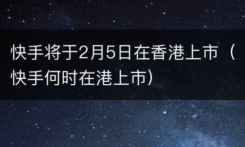 快手将于2月5日在香港上市（快手何时在港上市）